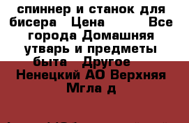 спиннер и станок для бисера › Цена ­ 500 - Все города Домашняя утварь и предметы быта » Другое   . Ненецкий АО,Верхняя Мгла д.